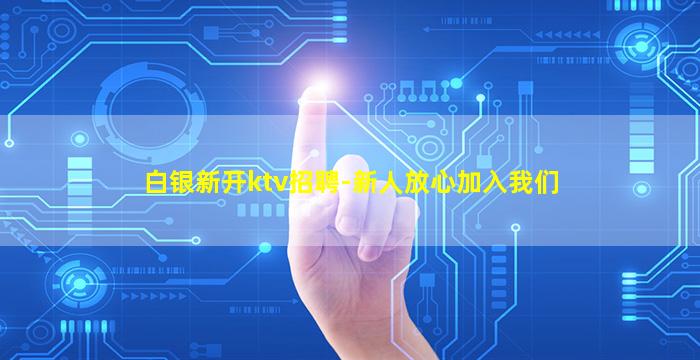 白银新开ktv招聘-新人放心加入我们